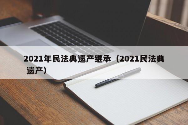 2021年民法典遗产继承（2021民法典 遗产）